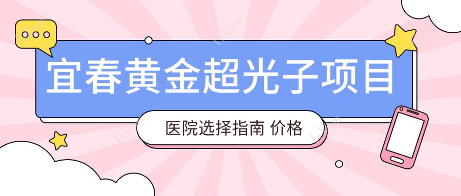 宜春黄金超光子项目医院选择指南 价格对比与机构排名解析