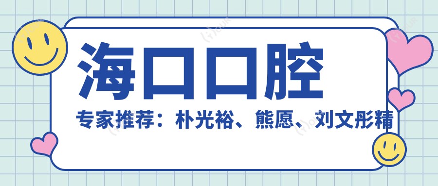海口口腔医生推荐:朴光裕、熊愿、刘文彤精通口腔种植与修复,技术精细,口碑优良!