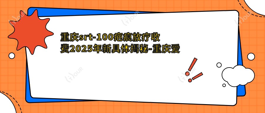 重庆srt-100疤痕放疗收费2025年新具体揭秘-重庆爱德华医院(私密整形医学中心)/重庆柳叶刀医疗美容门诊部srt-100疤痕放疗价目单(费用)
