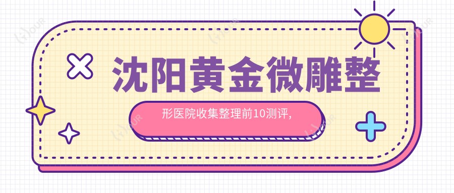 沈阳黄金微雕整形医院收集整理前10测评,总结本地这10家被朋友们推崇,沈阳黄金微雕整形医院重新整理
