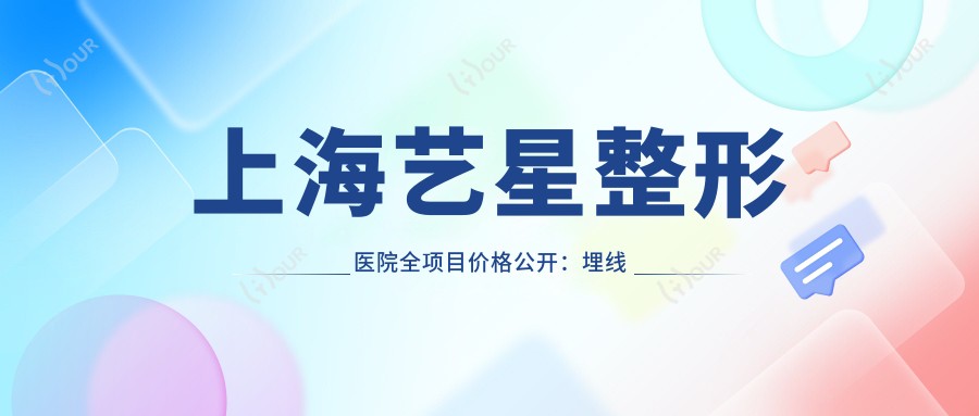 上海艺星整形医院全项目价格公开:埋线提升、发际线调整至热玛吉紧肤,详细报价一览