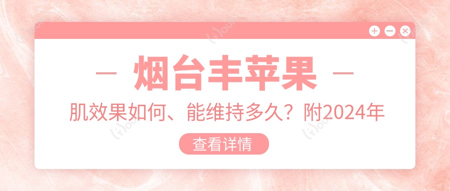 烟台丰苹果肌疗效如何、能维持多久?附2024年较新项目价格参考