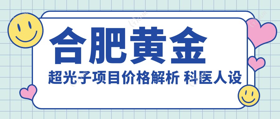 合肥黄金超光子项目价格解析 科医人设备上架时间与疗效排名