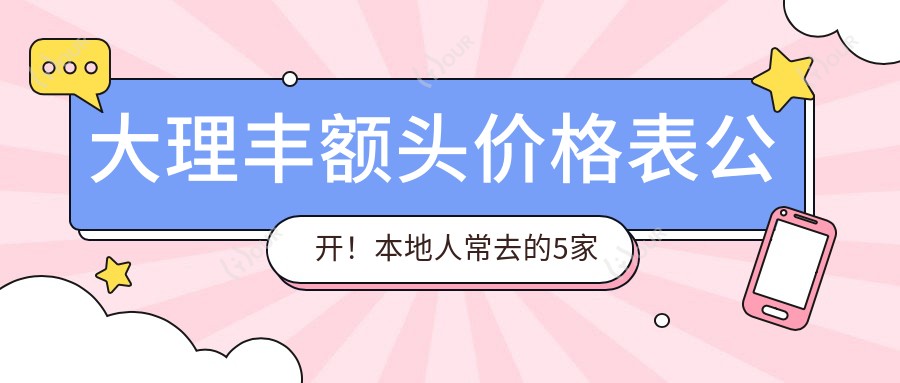 大理丰额头价格表公开!本地人常去的5家医院实测分享