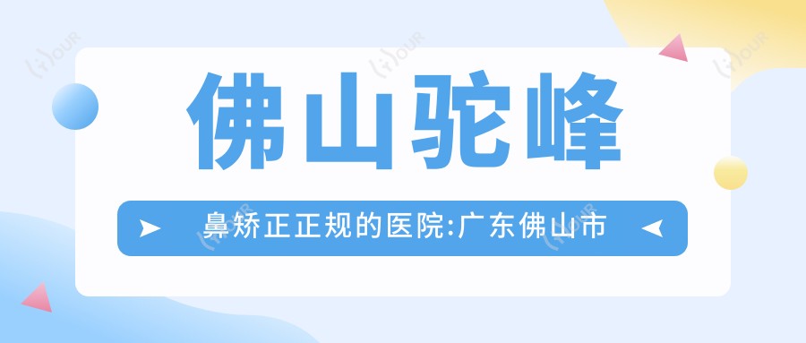 佛山驼峰鼻矫正正规的医院:广东佛山市第二人民医院/佛山顺医美医疗美容门诊部/佛山康婕薇医疗美容排名前10