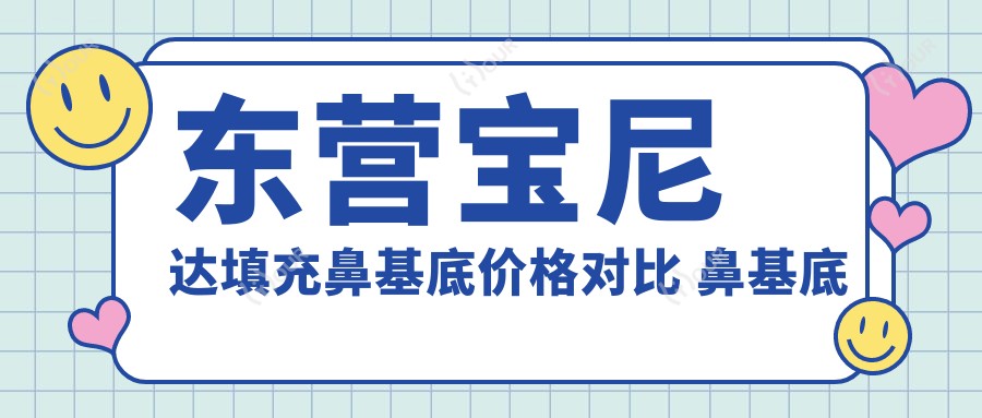 东营宝尼达填充鼻基底价格对比 鼻基底整形疗效与医院排名解析