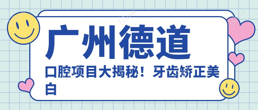 广州德道口腔项目大揭秘!牙齿矫正美白种植价格全知道