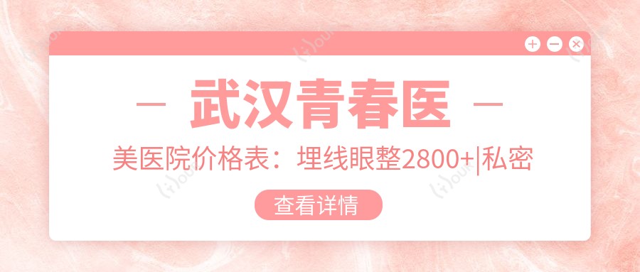 武汉青春医美医院价格表:埋线眼整2800+|私密紧致3999+|鼻尖塑形5600+|疤痕修复4500+|眼袋消除6800+|丰胸套餐9999+|鼻部综合8800+|面部提升7700+|精细隆鼻12000+|脂肪填充4999+