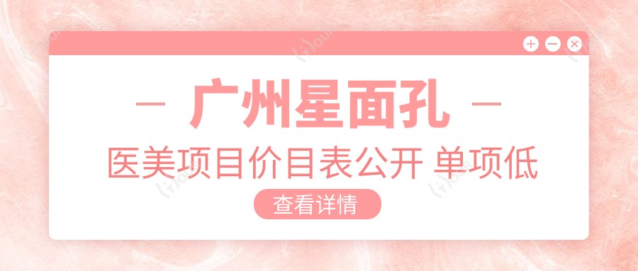 广州星面孔医美项目价目表公开 单项低至1980起！