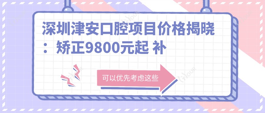 深圳津安口腔项目价格揭晓:矫正9800元起 补牙300元起 实惠价目表