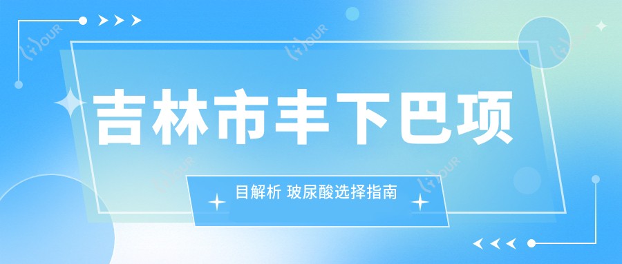 吉林市丰下巴项目解析 玻尿酸选择指南与价格排名对比