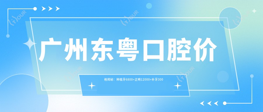 广州东粤口腔价格揭秘:种植牙6800+正畸12000+补牙300元起实惠详尽