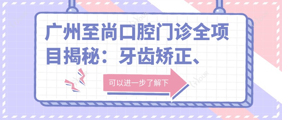 广州至尚口腔门诊全项目揭秘:牙齿矫正、美白价格一览,性价比之选!