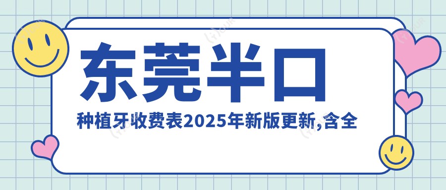东莞半口种植牙收费表2025年新版更新,含全口种植牙/多颗种植牙/半口种植牙价格明细