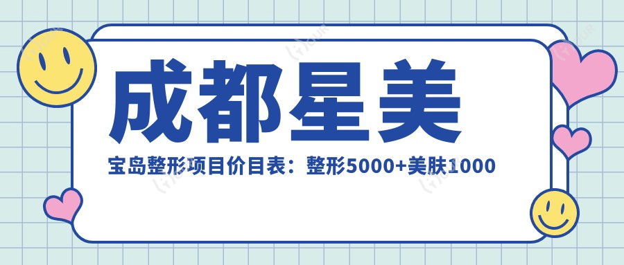 成都星美宝岛整形项目价目表:整形5000+美肤1000元起,实惠选择