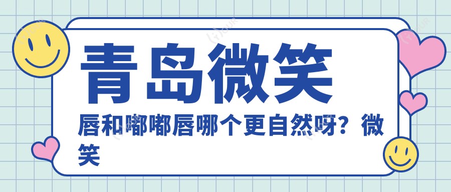青岛微笑唇和嘟嘟唇哪个更自然呀？微笑唇手术5800起疗效能维持多久？