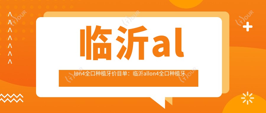 临沂allon4全口种植牙价目单:临沂allon4全口种植牙市场均价及各医院报价参照