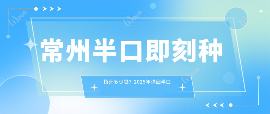 常州半口即刻种植牙多少钱？2025年详细半口即刻种植牙价目表
