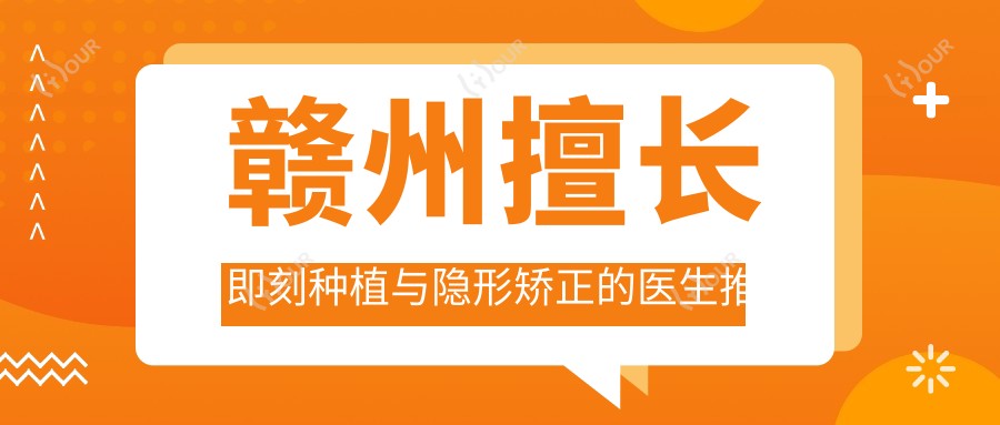 赣州擅长即刻种植与隐形矫正的医生推荐