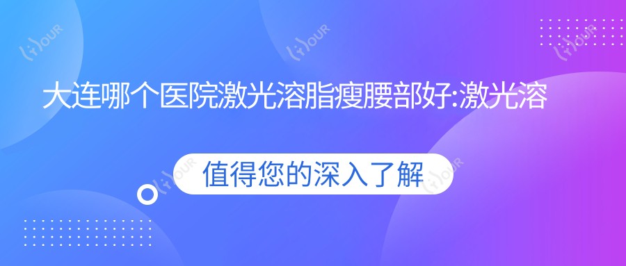 大连哪个医院激光溶脂瘦腰部好:激光溶脂瘦腰部医院十大名单发布