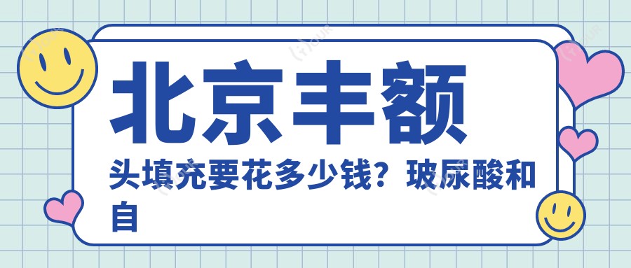 北京丰额头填充要花多少钱?玻尿酸和自体脂肪哪个疗效更自然?