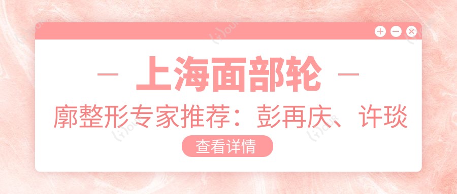 上海面部轮廓整形医生推荐：彭再庆、许琰与刘庆阳医生备受信赖