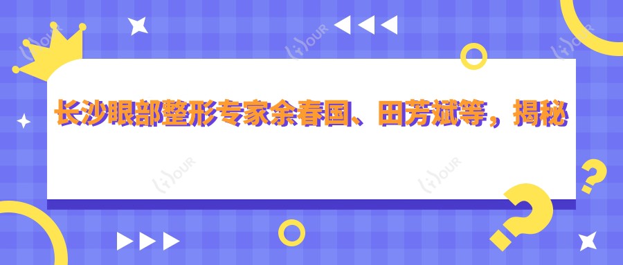 长沙眼部整形医生余春国、田芳斌等，揭秘他们推荐的潘多拉全眼及美弧原生鼻整形术