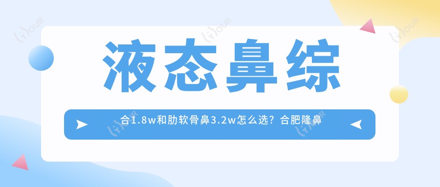 液态鼻综合1.8w和肋软骨鼻3.2w怎么选？合肥隆鼻功课看这篇