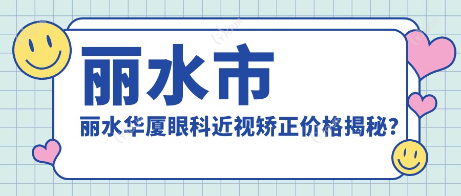 丽水市 丽水华厦眼科近视矫正价格揭秘?全飞秒近视手术近2W/半飞秒优惠价1.5W起/ICL晶体植入约3W