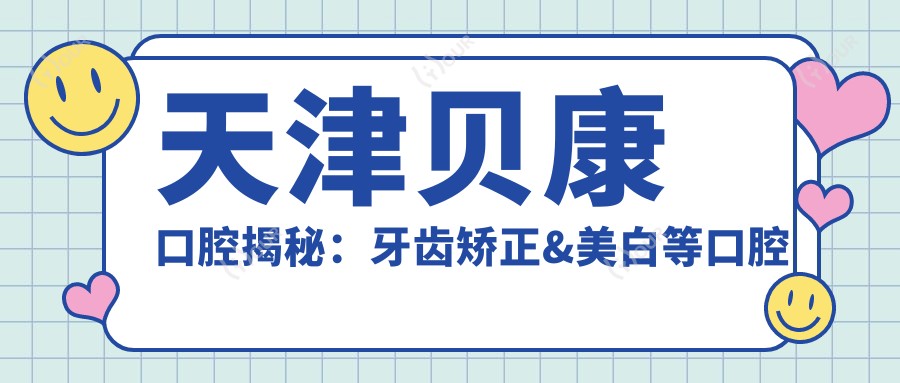 天津贝康口腔揭秘:牙齿矫正&美白等口腔项目价格大公开!