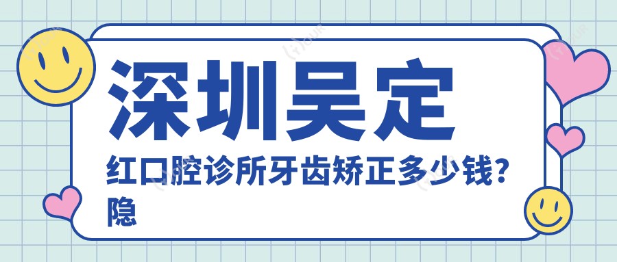 深圳吴定红口腔诊所牙齿矫正多少钱？隐形矫正2W+/烤瓷牙3K+/牙齿美白1K+