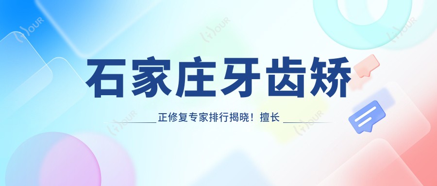 石家庄牙齿矫正修复医生排行揭晓!擅长矫正修复,医院地址详情一网打尽!