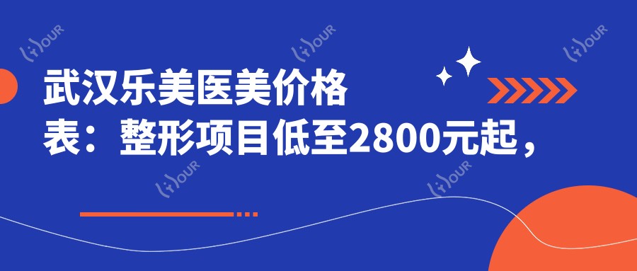 武汉乐美医美价格表：整形项目低至2800元起，全览优惠不容错过！