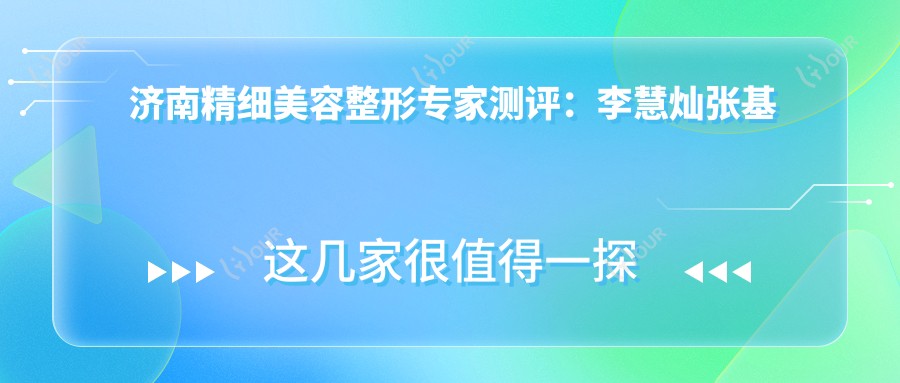 济南精细美容整形医生测评:李慧灿张基勋宋国栋,擅长自然微整塑形