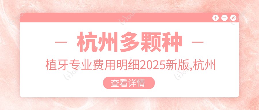 杭州多颗种植牙费用明细2025新版,杭州多颗种植牙/半口种植牙多少钱