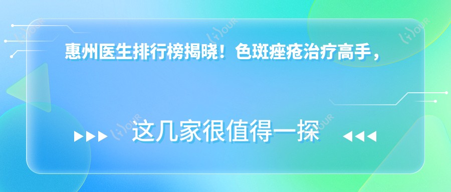 惠州医生排行榜揭晓!色斑痤疮治疗高手,抗衰老秘诀全公开!