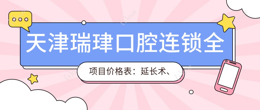 天津瑞珒口腔连锁全项目价格表:延长术、眼科整形、轮廓调整、种植牙2800+起、牙齿矫正实惠4900+