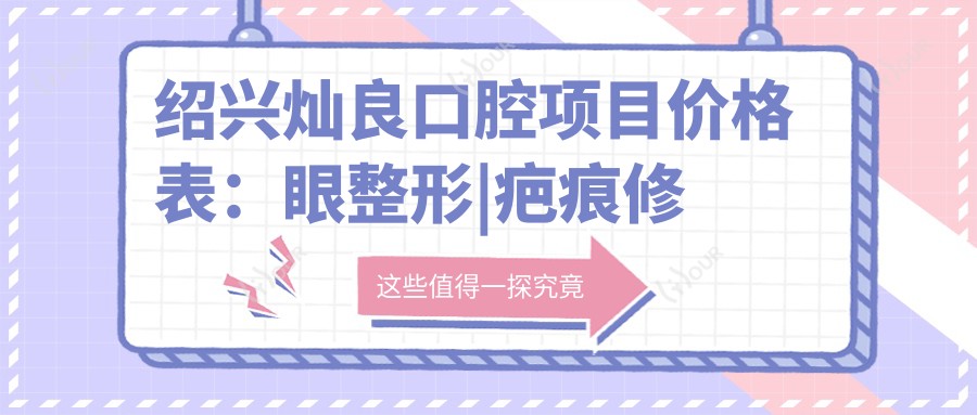 绍兴灿良口腔项目价格表:眼整形|疤痕修复|鼻综合|面部提升2800+起,多面实用