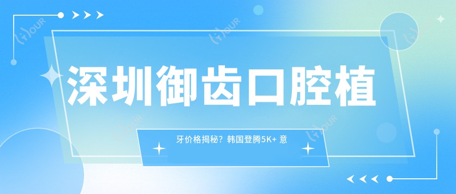 深圳御齿口腔植牙价格揭秘？韩国登腾5K+ 意大利BB植体8K+ 全瓷牙冠另计