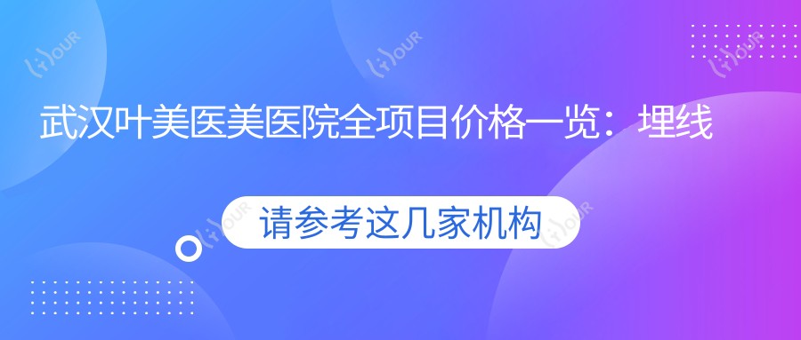 武汉叶美医美医院全项目价格一览:埋线提升、微针美肤至鼻综合眼综合,详细报价尽在叶美