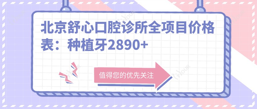 北京舒心口腔诊所全项目价格表：种植牙2890+ 拔牙实惠 全瓷牙贴面详询