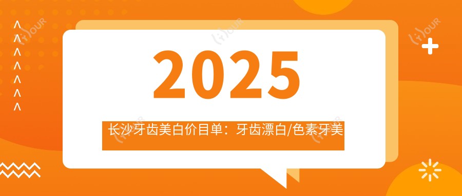 2025长沙牙齿美白价目单：牙齿漂白/色素牙美白/黑牙美白等牙齿美白价格总览