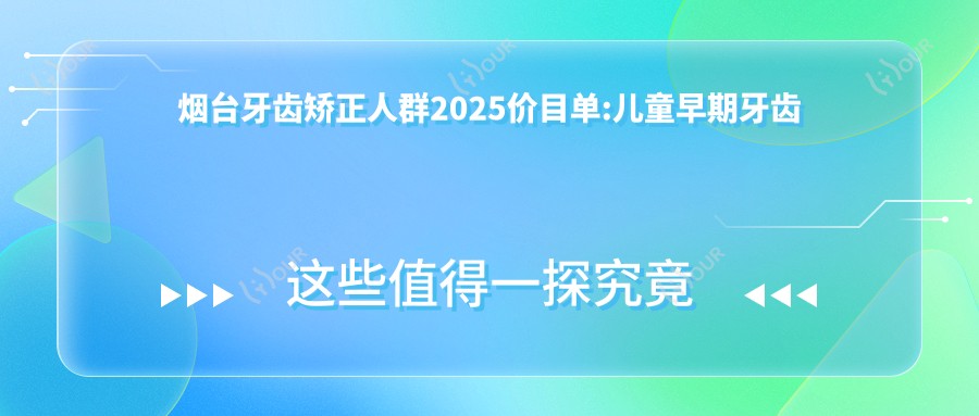 烟台牙齿矫正人群2025价目单:儿童早期牙齿矫正6k+儿童早期牙齿矫正6k+青少年牙齿矫正3k+成人牙齿矫正8k+