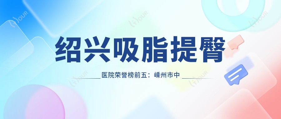 绍兴吸脂提臀医院荣誉榜前五:嵊州市中医院、新昌县人民医院深度解析,费用透明公开!