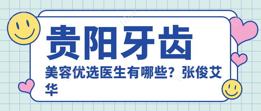 贵阳牙齿美容优选医生有哪些？张俊艾华刘体宁擅长牙贴面矫正种植