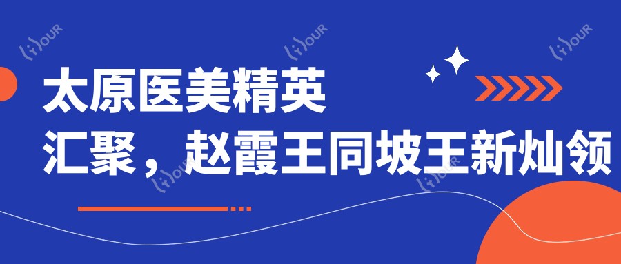 太原医美人才汇聚，赵霞王同坡王新灿领衔微整抗衰新风尚！面部鼻部胸部塑形，口碑推荐！
