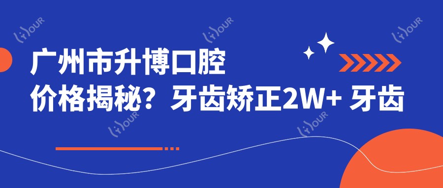 广州市升博口腔价格揭秘?牙齿矫正2W+ 牙齿美白5K+ 种植牙1.5W+