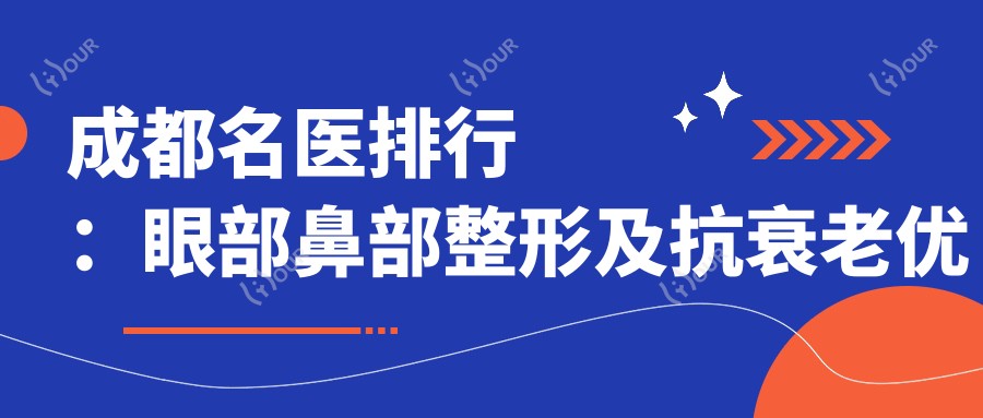 成都名医排行:眼部鼻部整形及抗衰老优选医生(含特色项目+医院推荐)