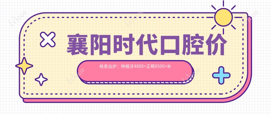 襄阳时代口腔价格表出炉:种植牙4800+正畸9500+补牙300元起实惠之选