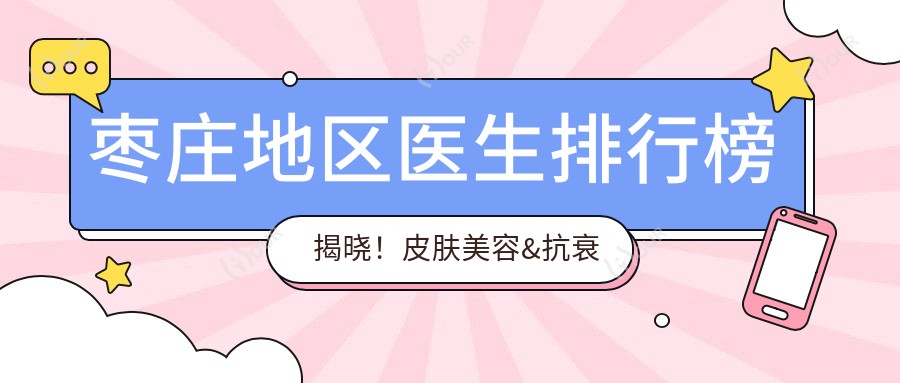 枣庄地区医生排行榜揭晓!皮肤美容&抗衰老医生,医院地址项目全攻略!
